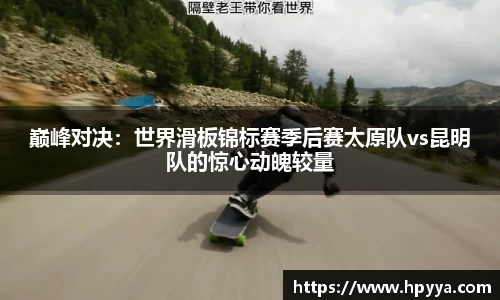 巅峰对决：世界滑板锦标赛季后赛太原队vs昆明队的惊心动魄较量