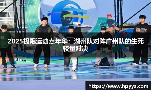 2025极限运动嘉年华：湖州队对阵广州队的生死较量对决