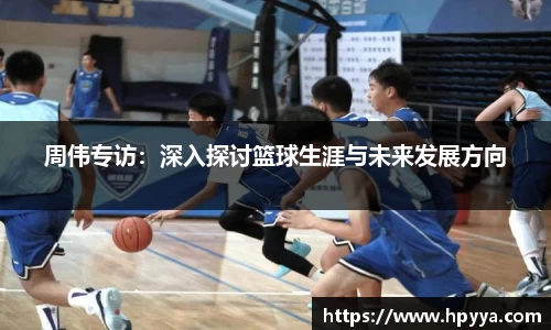 周伟专访：深入探讨篮球生涯与未来发展方向