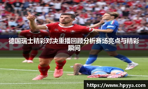德国瑞士精彩对决重播回顾分析赛场亮点与精彩瞬间