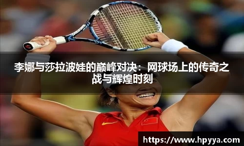 李娜与莎拉波娃的巅峰对决：网球场上的传奇之战与辉煌时刻